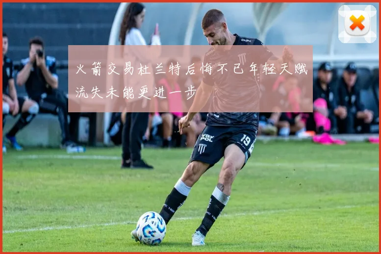 火箭交易杜兰特后悔不已年轻天赋流失未能更进一步